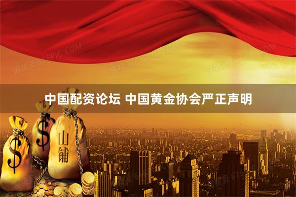 中国配资论坛 中国黄金协会严正声明