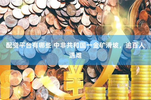 配资平台有哪些 中非共和国一金矿滑坡，逾百人遇难