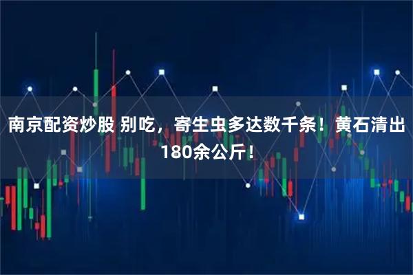 南京配资炒股 别吃，寄生虫多达数千条！黄石清出180余公斤！